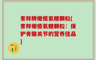 索邦牌橄榄氨糖颗粒(索邦橄榄氨糖颗粒：保护骨骼关节的营养佳品)