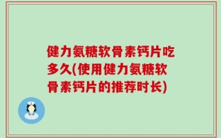 健力氨糖软骨素钙片吃多久(使用健力氨糖软骨素钙片的推荐时长)