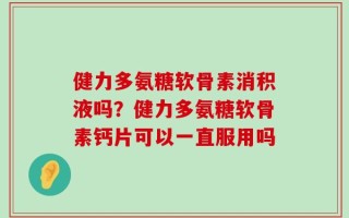 健力多氨糖软骨素消积液吗？健力多氨糖软骨素钙片可以一直服用吗