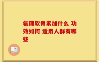 氨糖软骨素加什么 功效如何 适用人群有哪些