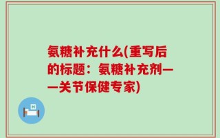 氨糖补充什么(重写后的标题：氨糖补充剂——关节保健专家)