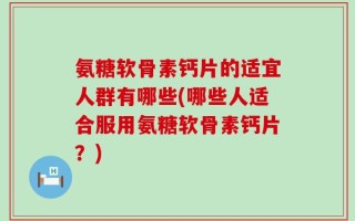 氨糖软骨素钙片的适宜人群有哪些(哪些人适合服用氨糖软骨素钙片？)