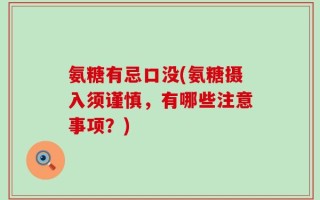 氨糖有忌口没(氨糖摄入须谨慎，有哪些注意事项？)