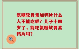 氨糖软骨素加钙片什么人不能吃呢？儿子十四岁了，能吃氨糖软骨素钙片吗？