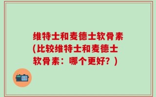 维特士和麦德士软骨素(比较维特士和麦德士软骨素：哪个更好？)