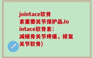jointace软骨素重要关节保护品Jointace软骨素：减缓骨关节疼痛，修复关节软骨)