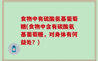 食物中有硫酸氨基葡萄糖(食物中含有硫酸氨基葡萄糖，对身体有何益处？)