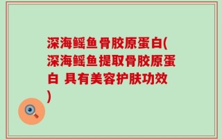 深海鳐鱼骨胶原蛋白(深海鳐鱼提取骨胶原蛋白 具有美容护肤功效)