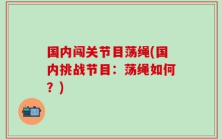 国内闯关节目荡绳(国内挑战节目：荡绳如何？)