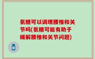 氨糖可以调理腰椎和关节吗(氨糖可能有助于缓解腰椎和关节问题)