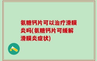 氨糖钙片可以治疗滑膜炎吗(氨糖钙片可缓解滑膜炎症状)