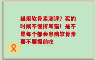 猫用软骨素测评？买的时候不懂折耳猫！是不是每个都会患病软骨素要不要提前吃
