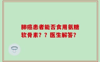 肺癌患者能否食用氨糖软骨素？？医生解答？