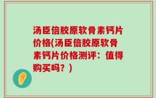 汤臣倍胶原软骨素钙片价格(汤臣倍胶原软骨素钙片价格测评：值得购买吗？)