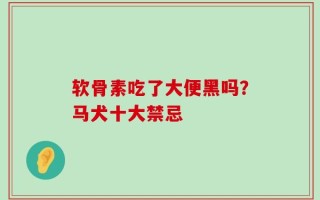软骨素吃了大便黑吗？马犬十大禁忌