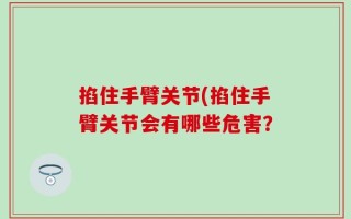 掐住手臂关节(掐住手臂关节会有哪些危害？