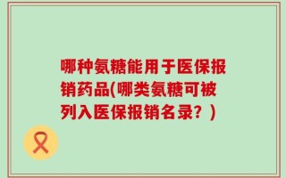 哪种氨糖能用于医保报销药品(哪类氨糖可被列入医保报销名录？)