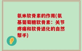 氨米软骨素的作用(氨基葡萄糖软骨素：关节疼痛和软骨退化的自然帮手)