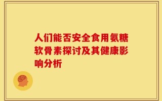人们能否安全食用氨糖软骨素探讨及其健康影响分析