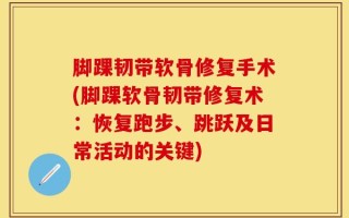 脚踝韧带软骨修复手术(脚踝软骨韧带修复术：恢复跑步、跳跃及日常活动的关键)