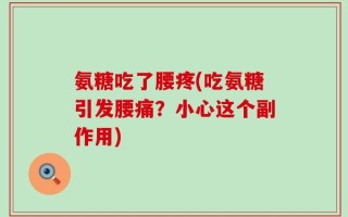 氨糖吃了腰疼(吃氨糖引发腰痛？小心这个副作用)