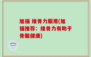 旭福 维骨力服用(旭福推荐：维骨力有助于骨骼健康)