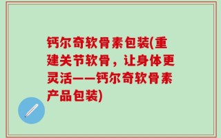 钙尔奇软骨素包装(重建关节软骨，让身体更灵活——钙尔奇软骨素产品包装)