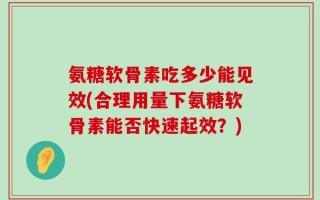 氨糖软骨素吃多少能见效(合理用量下氨糖软骨素能否快速起效？)