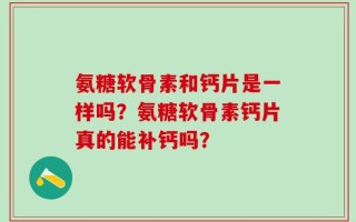 氨糖软骨素和钙片是一样吗？氨糖软骨素钙片真的能补钙吗？