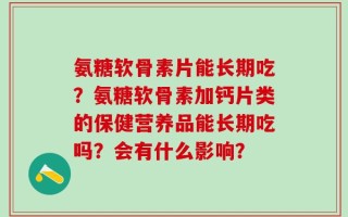氨糖软骨素片能长期吃？氨糖软骨素加钙片类的保健营养品能长期吃吗？会有什么影响？