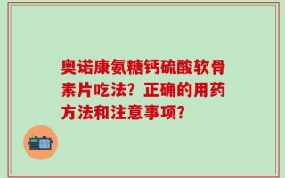 奥诺康氨糖钙硫酸软骨素片吃法？正确的用药方法和注意事项？