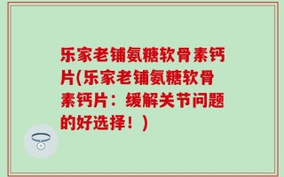 乐家老铺氨糖软骨素钙片(乐家老铺氨糖软骨素钙片：缓解关节问题的好选择！)