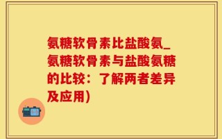 氨糖软骨素比盐酸氨_氨糖软骨素与盐酸氨糖的比较：了解两者差异及应用)