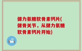 健力氨糖软骨素钙片(健骨关节，从健力氨糖软骨素钙片开始)