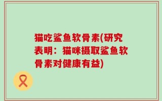 猫吃鲨鱼软骨素(研究表明：猫咪摄取鲨鱼软骨素对健康有益)