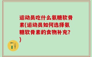 运动员吃什么氨糖软骨素(运动员如何选择氨糖软骨素的食物补充？)