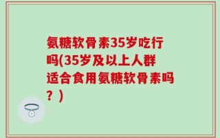 氨糖软骨素35岁吃行吗(35岁及以上人群适合食用氨糖软骨素吗？)