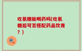 吃氨糖能喝药吗(吃氨糖后可否搭配药品饮用？)