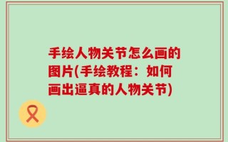 手绘人物关节怎么画的图片(手绘教程：如何画出逼真的人物关节)