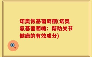 诺奥氨基葡萄糖(诺奥氨基葡萄糖：帮助关节健康的有效成分)