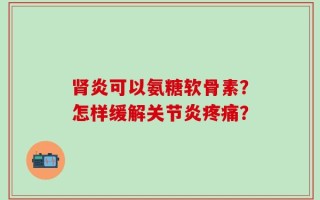 肾炎可以氨糖软骨素？怎样缓解关节炎疼痛？