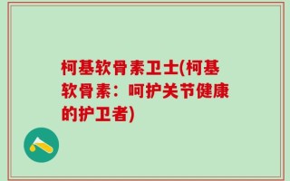 柯基软骨素卫士(柯基软骨素：呵护关节健康的护卫者)