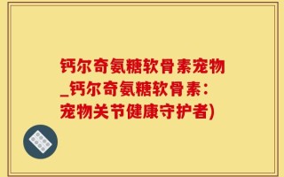 钙尔奇氨糖软骨素宠物_钙尔奇氨糖软骨素：宠物关节健康守护者)