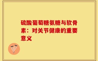 硫酸葡萄糖氨糖与软骨素：对关节健康的重要意义