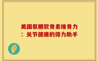 美国氨糖软骨素维骨力：关节健康的得力助手