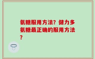 氨糖服用方法？健力多氨糖最正确的服用方法？