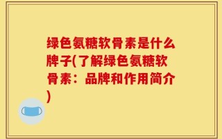 绿色氨糖软骨素是什么牌子(了解绿色氨糖软骨素：品牌和作用简介)