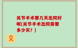关节手术要几天出院好呢(关节手术出院需要多少天？)