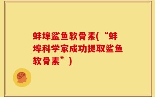 蚌埠鲨鱼软骨素(“蚌埠科学家成功提取鲨鱼软骨素”)