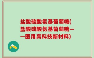 盐酸硫酸氨基葡萄糖(盐酸硫酸氨基葡萄糖——医用高科技新材料)